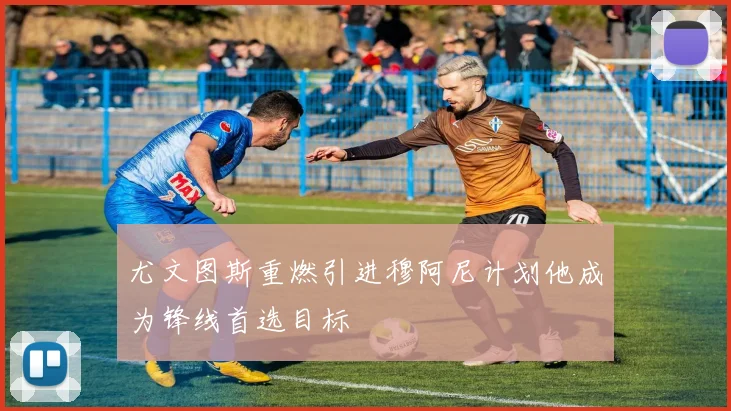 尤文图斯重燃引进穆阿尼计划他成为锋线首选目标