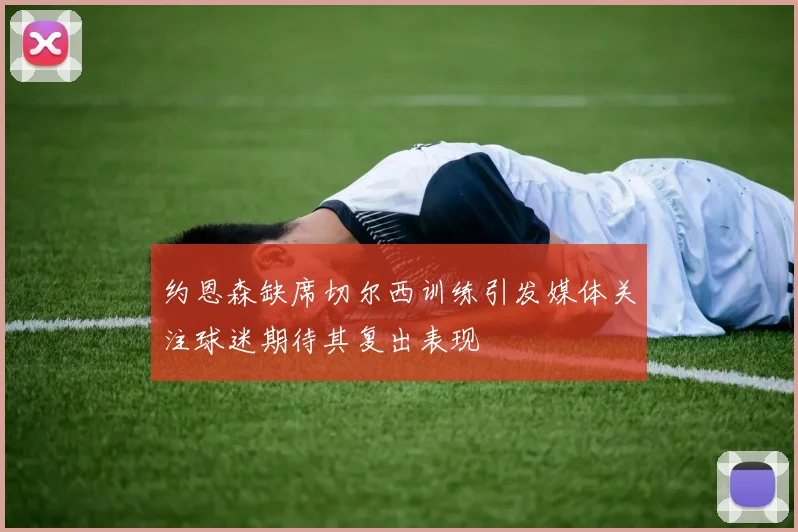 约恩森缺席切尔西训练引发媒体关注球迷期待其复出表现