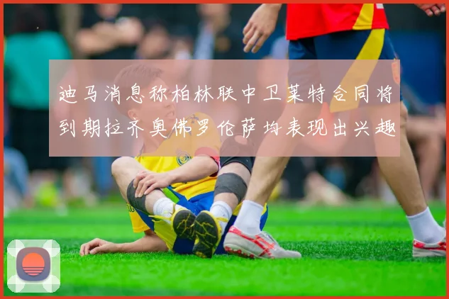 迪马消息称柏林联中卫莱特合同将到期拉齐奥佛罗伦萨均表现出兴趣