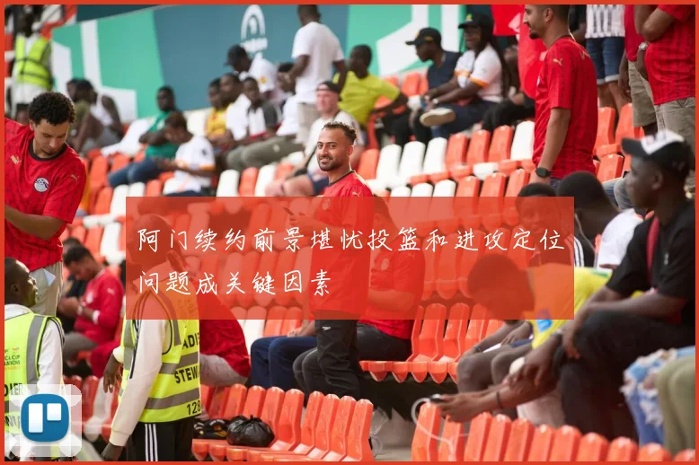 阿门续约前景堪忧投篮和进攻定位问题成关键因素