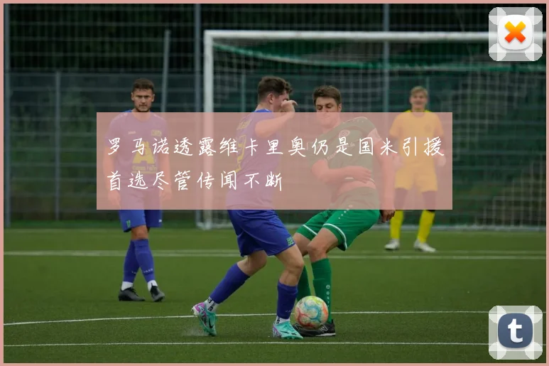 罗马诺透露维卡里奥仍是国米引援首选尽管传闻不断