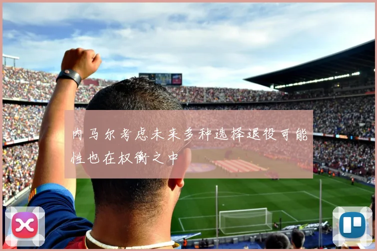 内马尔考虑未来多种选择退役可能性也在权衡之中