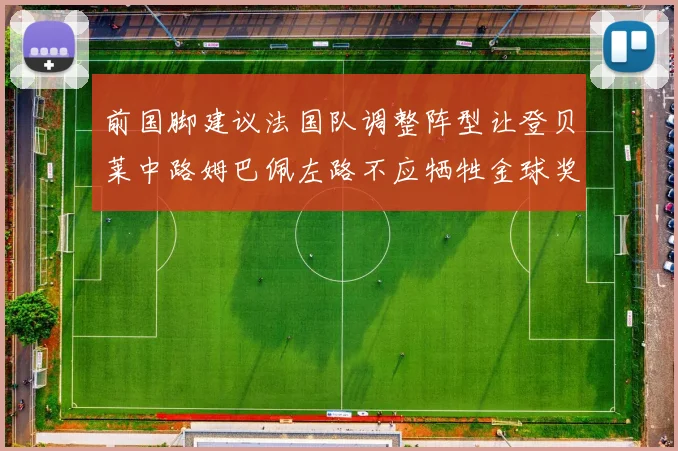 前国脚建议法国队调整阵型让登贝莱中路姆巴佩左路不应牺牲金球奖得主