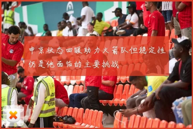申京状态回暖助力火箭队但稳定性仍是他面临的主要挑战