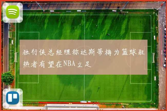 独行侠总经理称达斯蒂梅为篮球狂热者有望在NBA立足