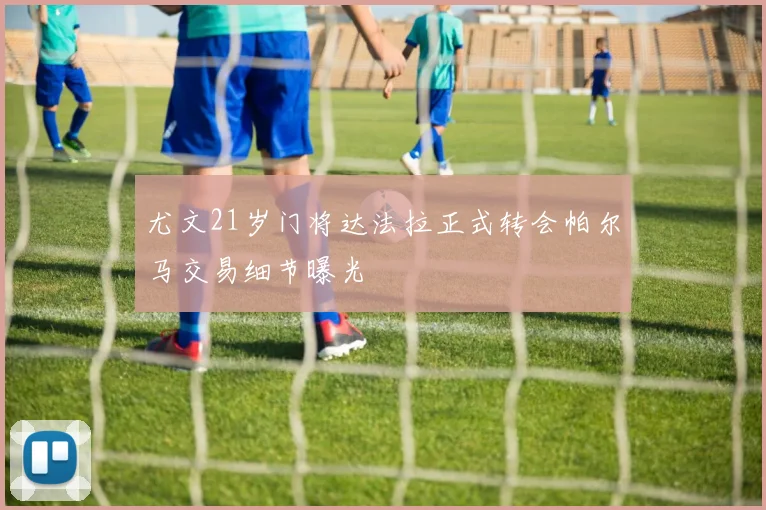 尤文21岁门将达法拉正式转会帕尔马交易细节曝光