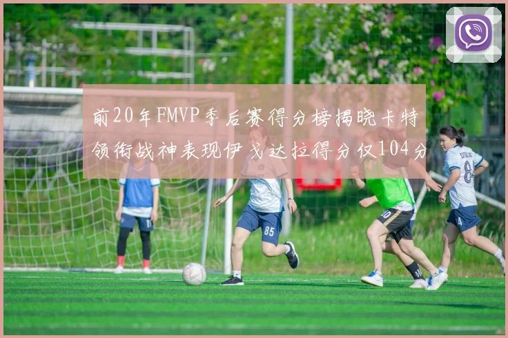 前20年FMVP季后赛得分榜揭晓卡特领衔战神表现伊戈达拉得分仅104分