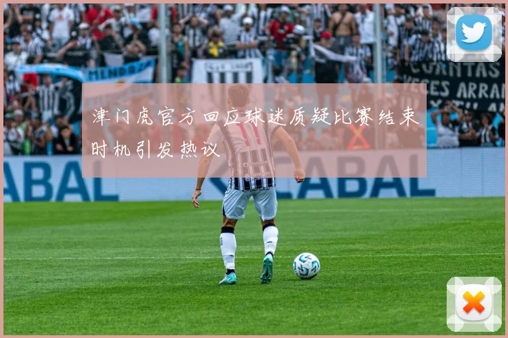 津门虎官方回应球迷质疑比赛结束时机引发热议
