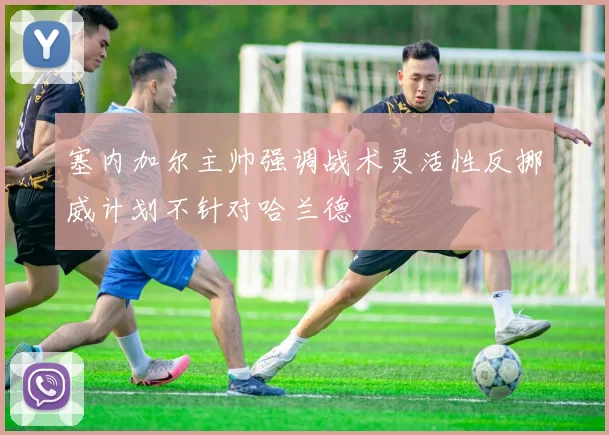 塞内加尔主帅强调战术灵活性反挪威计划不针对哈兰德