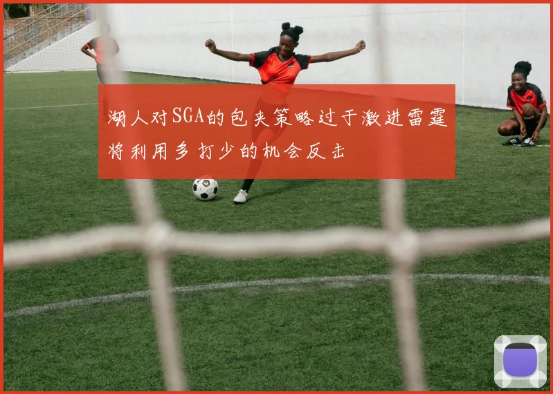 湖人对SGA的包夹策略过于激进雷霆将利用多打少的机会反击