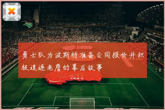 勇士队为波斯特准备合同报价并积极追逐老詹的幕后故事