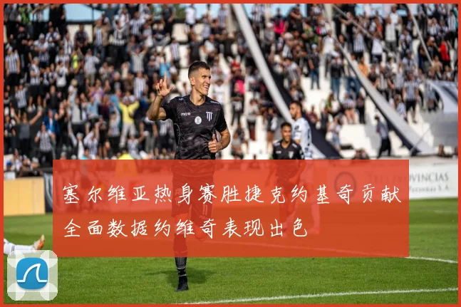 塞尔维亚热身赛胜捷克约基奇贡献全面数据约维奇表现出色