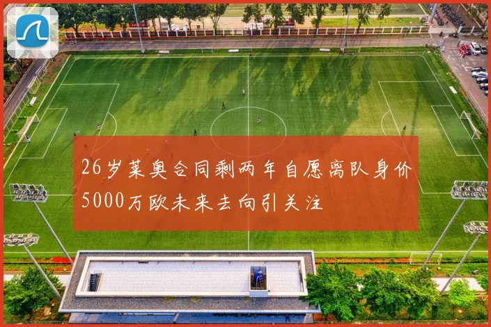 26岁莱奥合同剩两年自愿离队身价5000万欧未来去向引关注