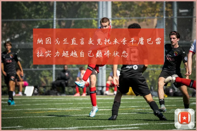 纳因戈兰直言麦克托米奈平庸巴雷拉实力超越自己巅峰状态