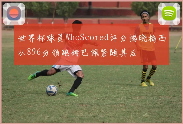 世界杯球员WhoScored评分揭晓梅西以896分领跑姆巴佩紧随其后