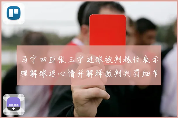 马宁回应张玉宁进球被判越位表示理解球迷心情并解释裁判判罚细节