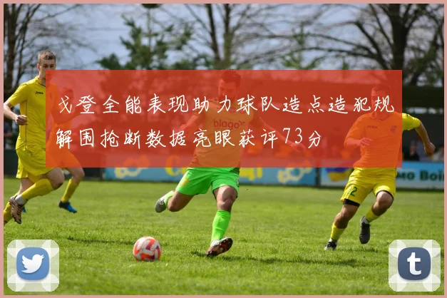 戈登全能表现助力球队造点造犯规解围抢断数据亮眼获评73分