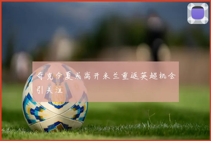 奇克今夏或离开米兰重返英超机会引关注
