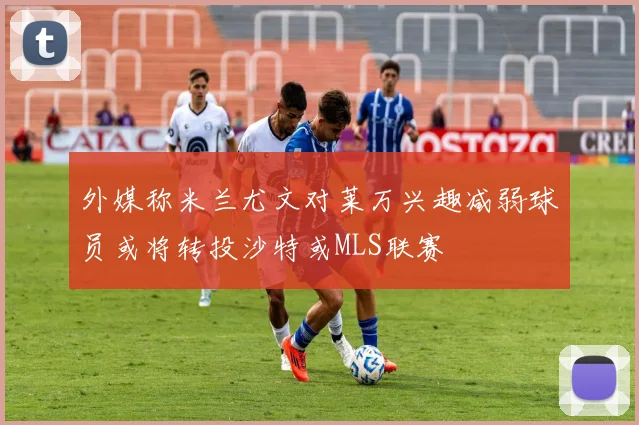 外媒称米兰尤文对莱万兴趣减弱球员或将转投沙特或MLS联赛