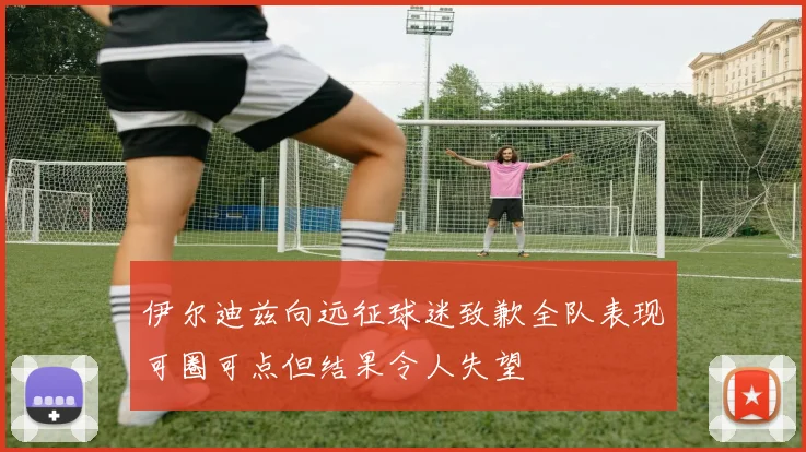伊尔迪兹向远征球迷致歉全队表现可圈可点但结果令人失望