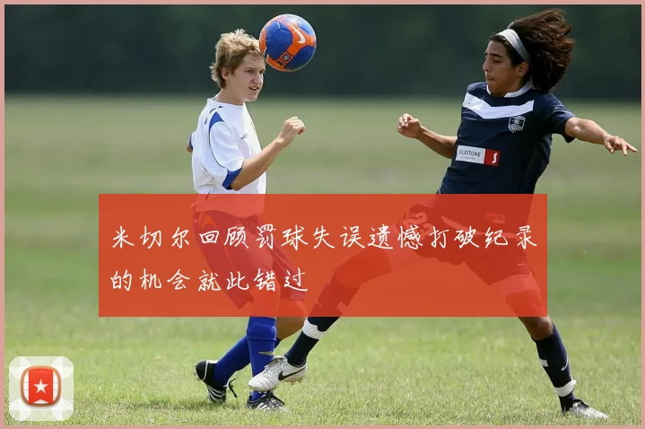 米切尔回顾罚球失误遗憾打破纪录的机会就此错过