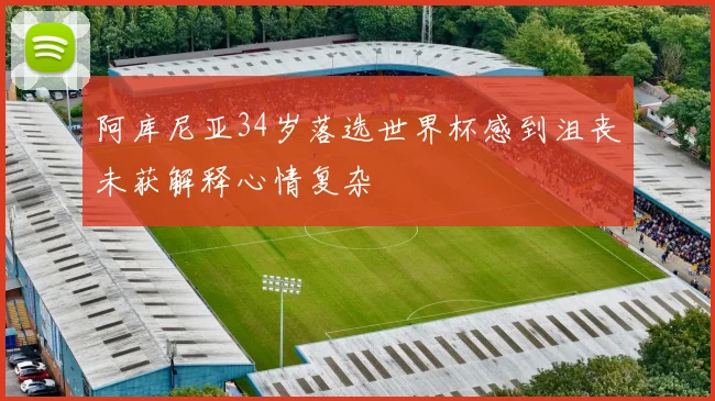 阿库尼亚34岁落选世界杯感到沮丧未获解释心情复杂