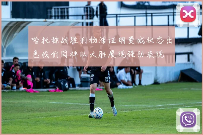 哈托称战胜利物浦证明曼城状态出色我们同样以大胜展现强劲表现