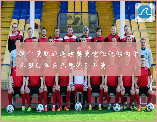 拜仁曼联追逐迪奥曼德但他倾向于加盟红军或巴黎圣日耳曼