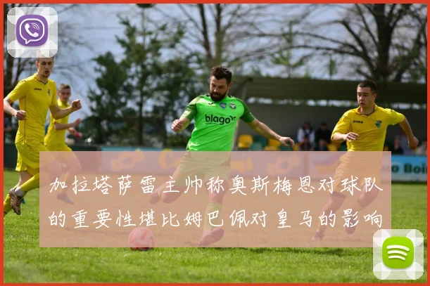 加拉塔萨雷主帅称奥斯梅恩对球队的重要性堪比姆巴佩对皇马的影响