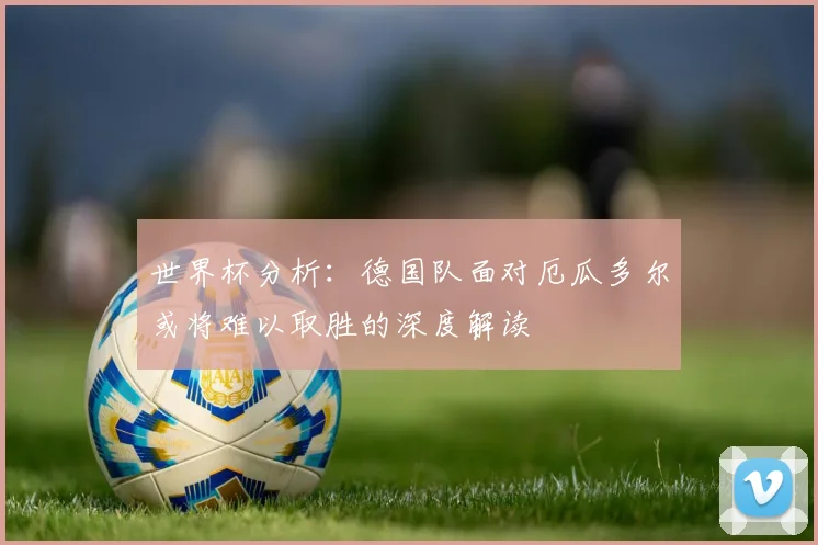 世界杯分析：德国队面对厄瓜多尔或将难以取胜的深度解读