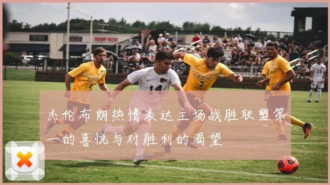 杰伦布朗热情表达主场战胜联盟第一的喜悦与对胜利的渴望