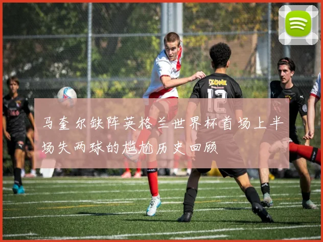 马奎尔缺阵英格兰世界杯首场上半场失两球的尴尬历史回顾