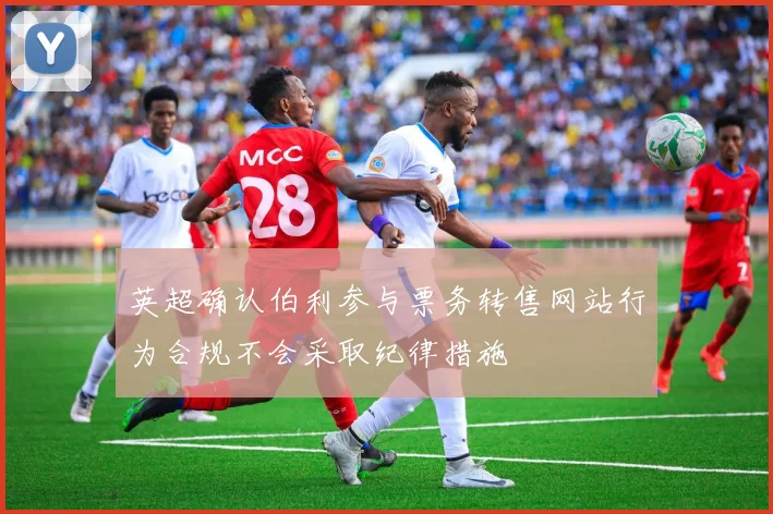 英超确认伯利参与票务转售网站行为合规不会采取纪律措施