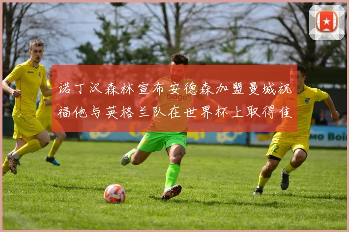 诺丁汉森林宣布安德森加盟曼城祝福他与英格兰队在世界杯上取得佳绩