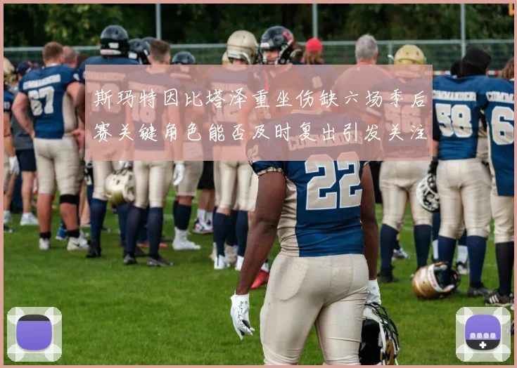 斯玛特因比塔泽重坐伤缺六场季后赛关键角色能否及时复出引发关注