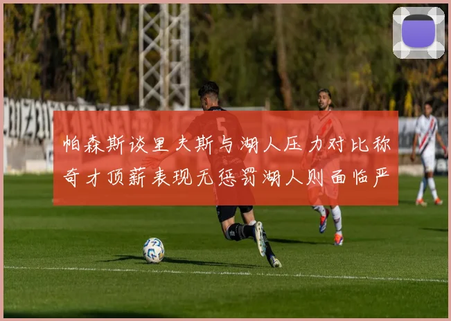 帕森斯谈里夫斯与湖人压力对比称奇才顶薪表现无惩罚湖人则面临严格审视