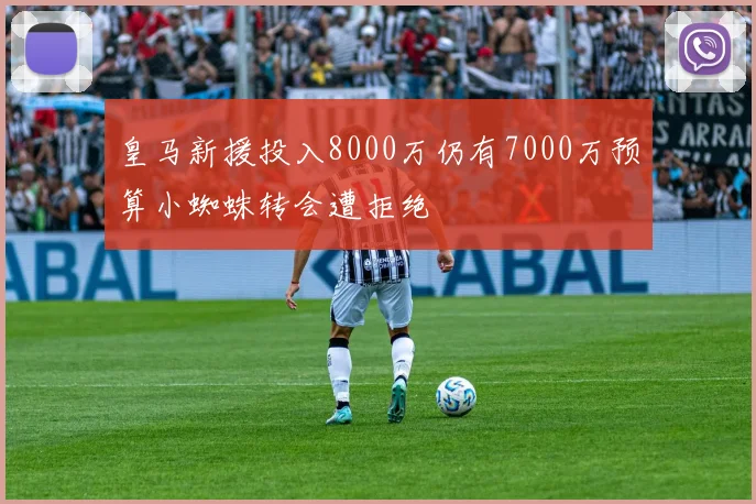 皇马新援投入8000万仍有7000万预算小蜘蛛转会遭拒绝
