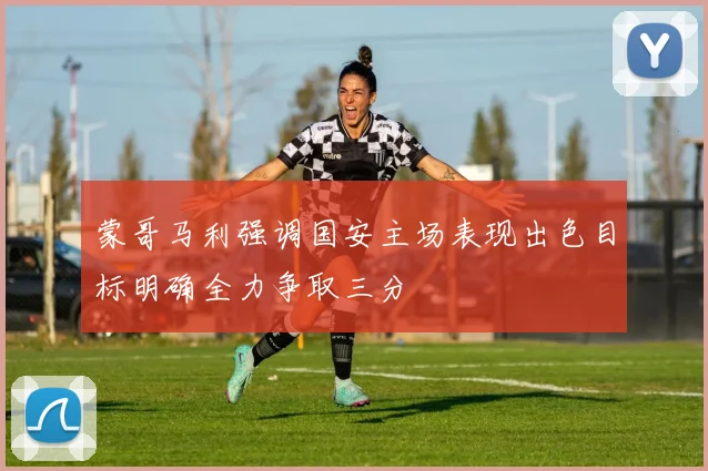 蒙哥马利强调国安主场表现出色目标明确全力争取三分