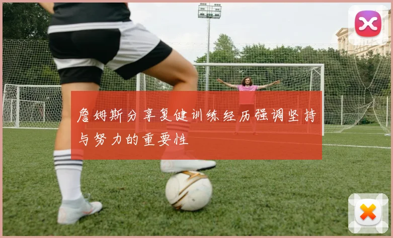 詹姆斯分享复健训练经历强调坚持与努力的重要性