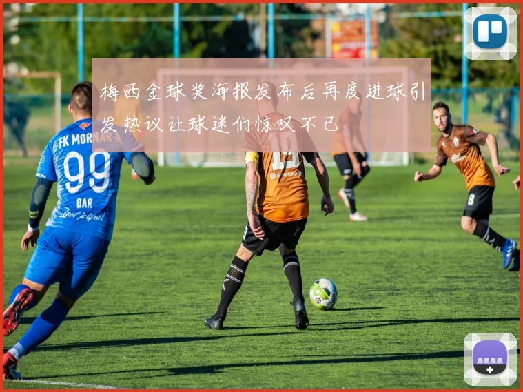 梅西金球奖海报发布后再度进球引发热议让球迷们惊叹不已