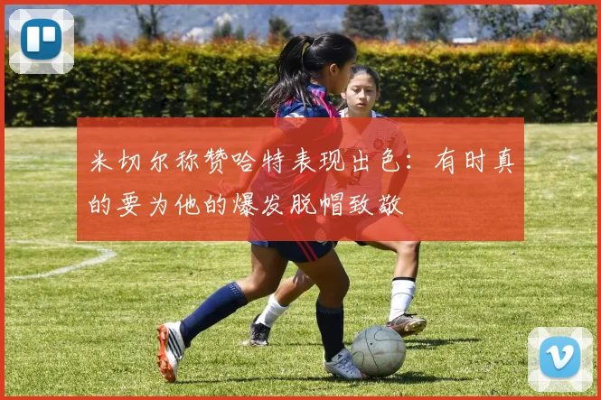米切尔称赞哈特表现出色：有时真的要为他的爆发脱帽致敬