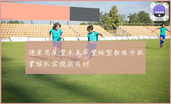 德荣恩展望未来希望转型教练并执掌球队实现新目标